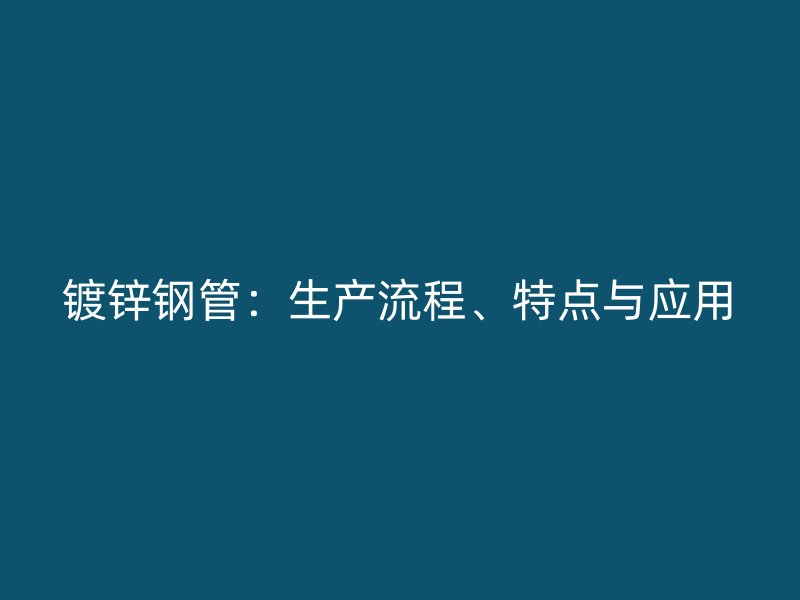 鍍鋅鋼管：生產(chǎn)流程、特點(diǎn)與應(yīng)用