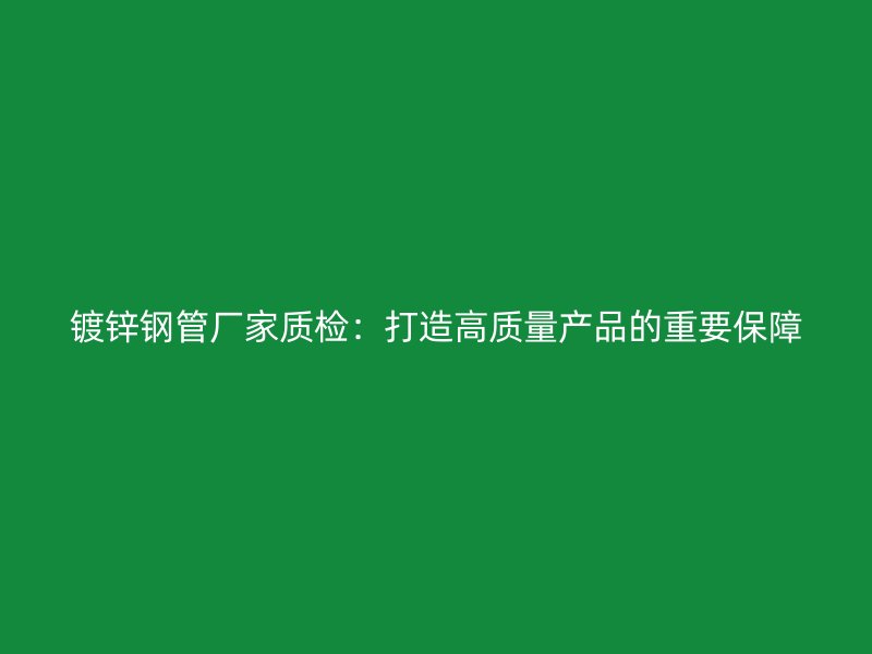 鍍鋅鋼管廠家質(zhì)檢:打造高質(zhì)量產(chǎn)品的重要保障