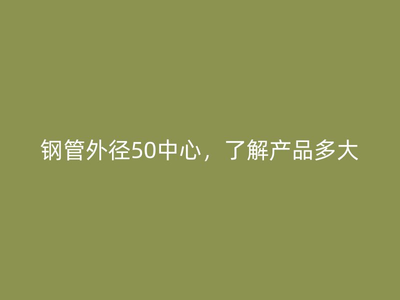 鋼管外徑50中心，了解產(chǎn)品多大