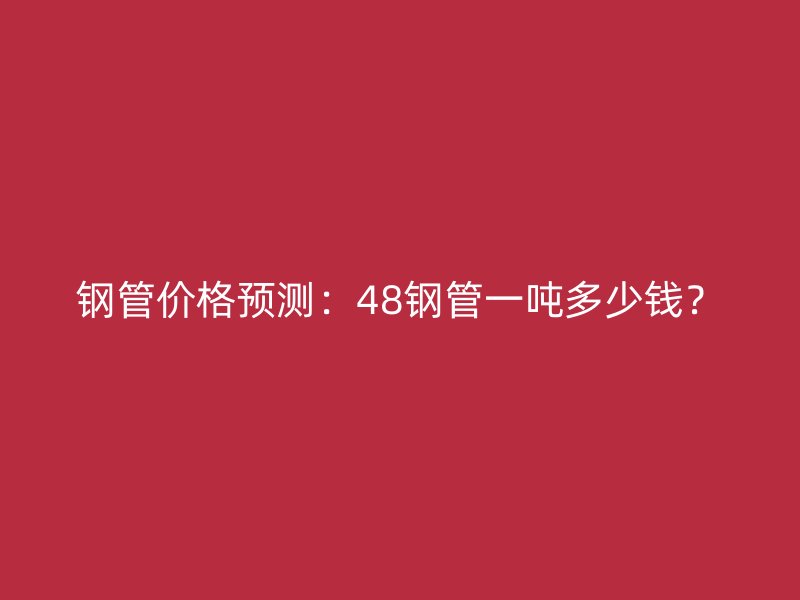 鋼管價(jià)格預(yù)測(cè)：48鋼管一噸多少錢？