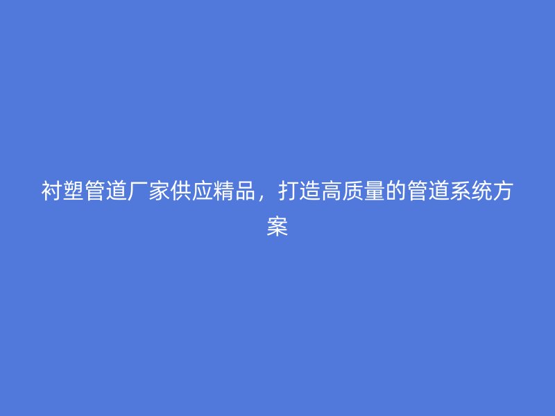 襯塑管道廠家供應(yīng)精品，打造高質(zhì)量的管道系統(tǒng)方案