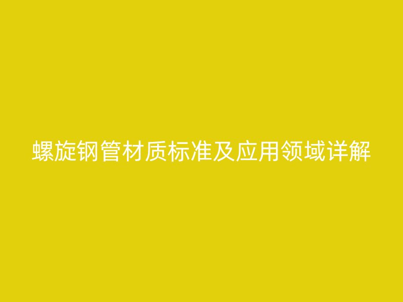 螺旋鋼管材質(zhì)標準及應用領域詳解