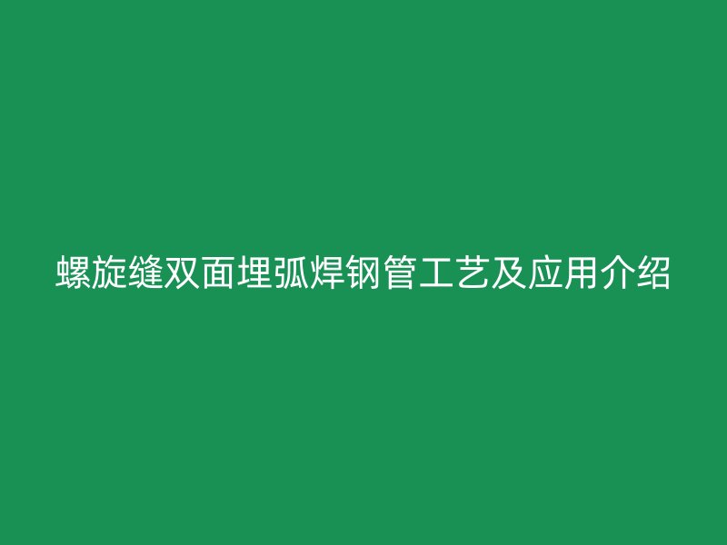 螺旋縫雙面埋弧焊鋼管工藝及應(yīng)用介紹