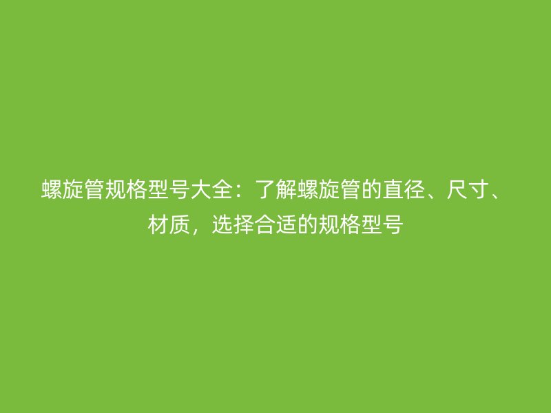 螺旋管規(guī)格型號(hào)大全：了解螺旋管的直徑、尺寸、材質(zhì)，選擇合適的規(guī)格型號(hào)