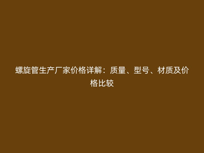 螺旋管生產(chǎn)廠家價格詳解：質(zhì)量、型號、材質(zhì)及價格比較