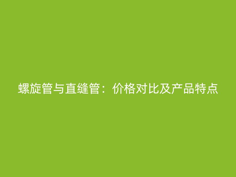 螺旋管與直縫管：價格對比及產(chǎn)品特點