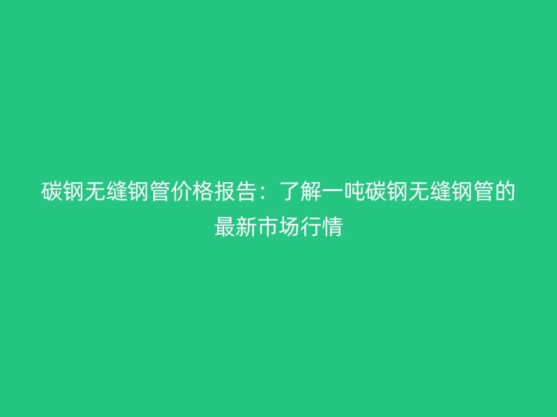碳鋼無縫鋼管價(jià)格報(bào)告：了解一噸碳鋼無縫鋼管的最新市場(chǎng)行情
