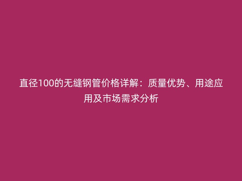 直徑100的無縫鋼管價(jià)格詳解：質(zhì)量?jī)?yōu)勢(shì)、用途應(yīng)用及市場(chǎng)需求分析