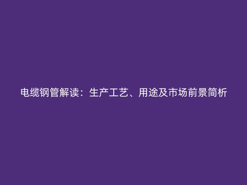 電纜鋼管解讀：生產(chǎn)工藝、用途及市場前景簡析