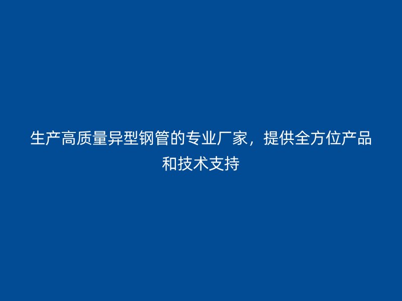 生產(chǎn)高質(zhì)量異型鋼管的專業(yè)廠家，提供全方位產(chǎn)品和技術(shù)支持