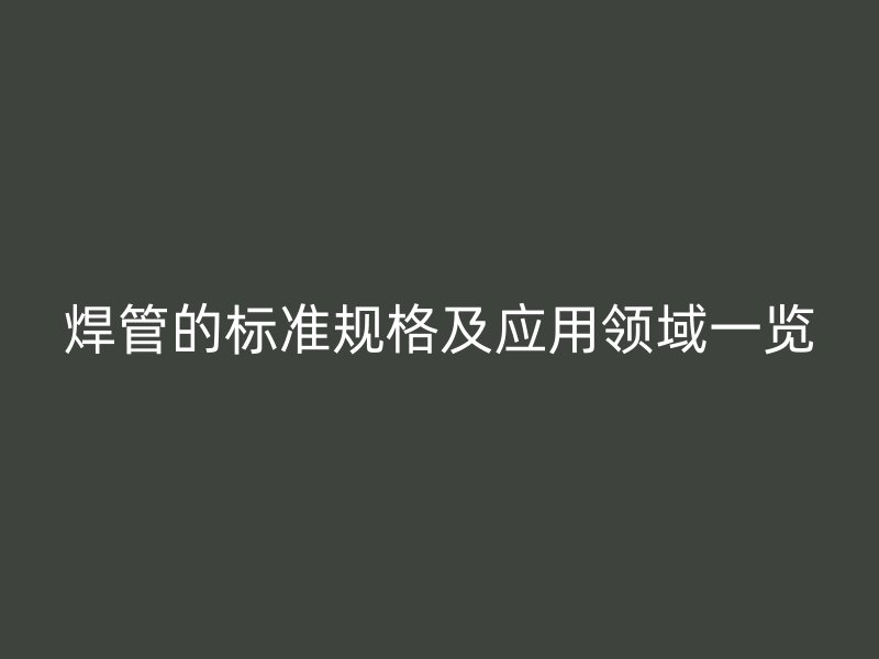 焊管的標(biāo)準(zhǔn)規(guī)格及應(yīng)用領(lǐng)域一覽