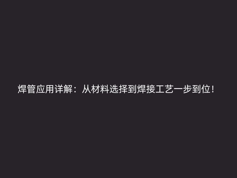 焊管應(yīng)用詳解：從材料選擇到焊接工藝一步到位！