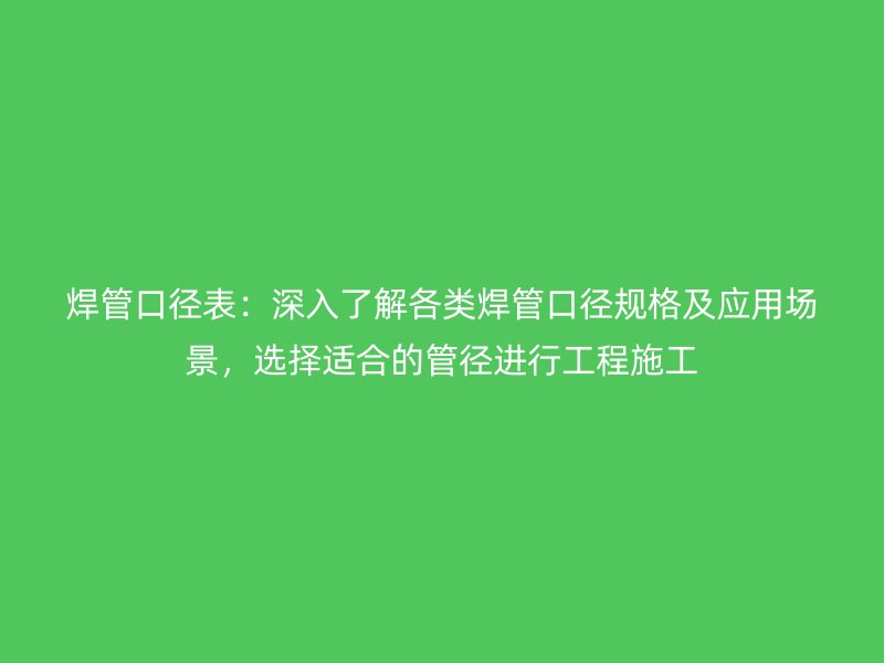 焊管口徑表：深入了解各類焊管口徑規(guī)格及應(yīng)用場(chǎng)景，選擇適合的管徑進(jìn)行工程施工