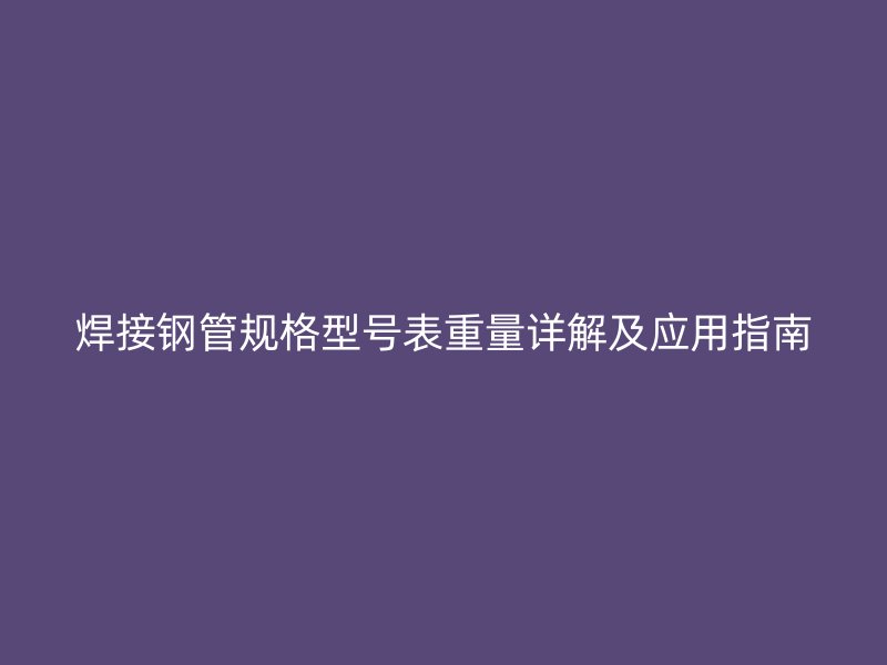 焊接鋼管規(guī)格型號表重量詳解及應(yīng)用指南
