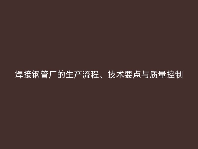 焊接鋼管廠的生產(chǎn)流程、技術(shù)要點(diǎn)與質(zhì)量控制