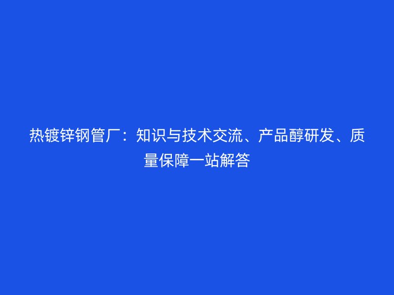 熱鍍鋅鋼管廠：知識與技術(shù)交流、產(chǎn)品醇研發(fā)、質(zhì)量保障一站解答