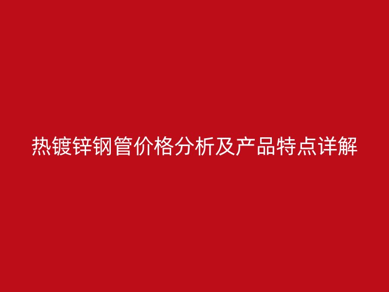 熱鍍鋅鋼管價格分析及產(chǎn)品特點詳解