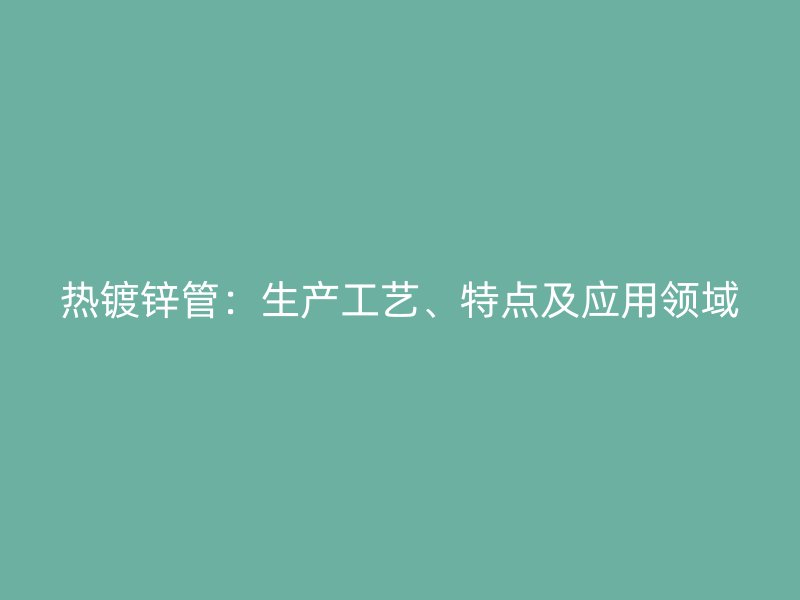 熱鍍鋅管：生產(chǎn)工藝、特點(diǎn)及應(yīng)用領(lǐng)域