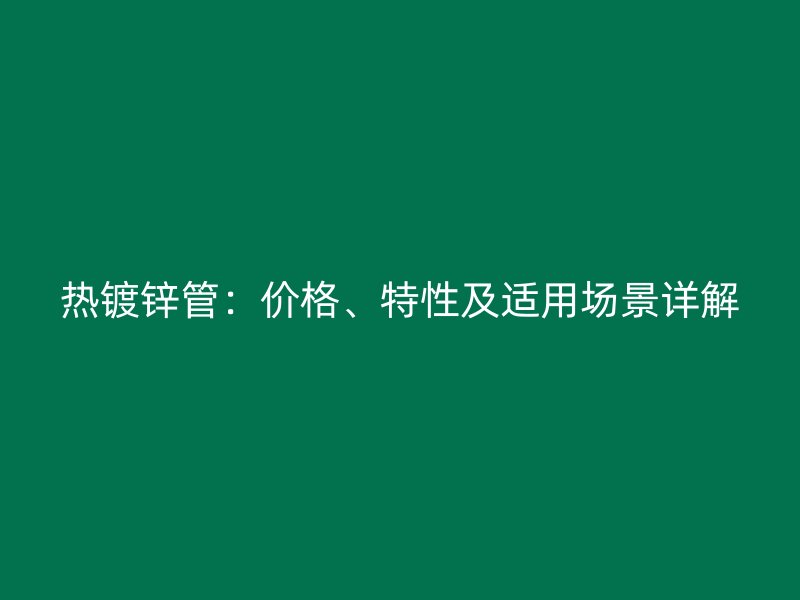 熱鍍鋅管：價(jià)格、特性及適用場(chǎng)景詳解