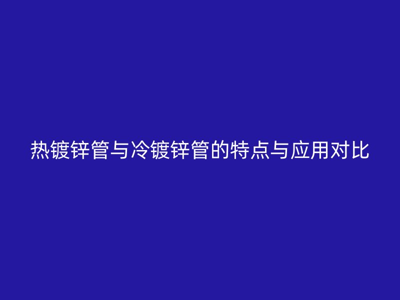 熱鍍鋅管與冷鍍鋅管的特點(diǎn)與應(yīng)用對比