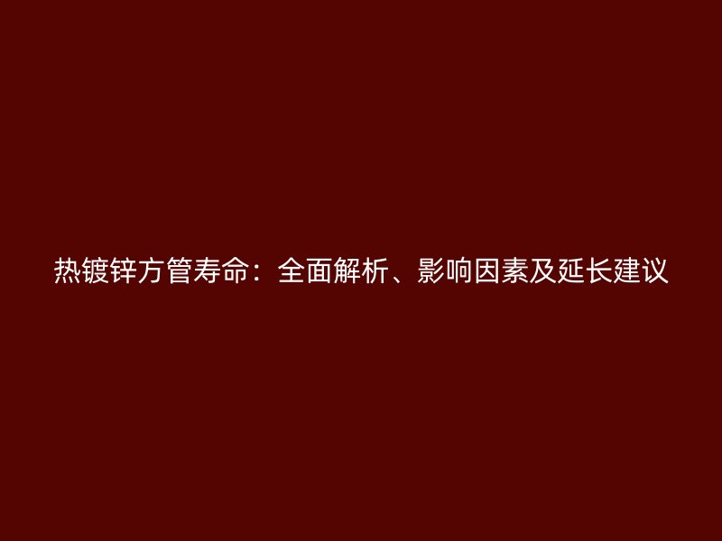 熱鍍鋅方管壽命：全面解析、影響因素及延長建議