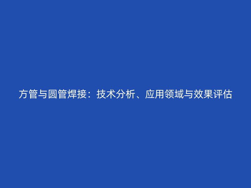 方管與圓管焊接：技術(shù)分析、應(yīng)用領(lǐng)域與效果評(píng)估