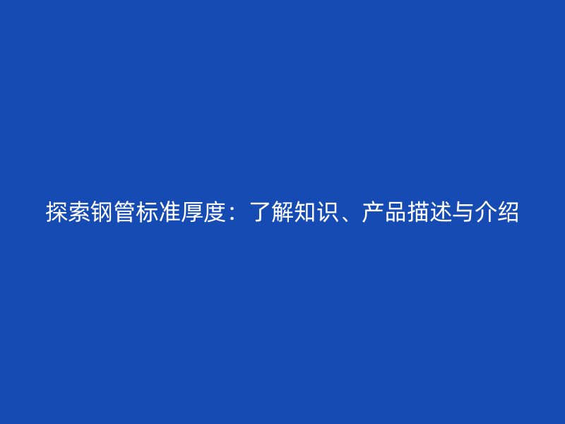 探索鋼管標(biāo)準(zhǔn)厚度：了解知識、產(chǎn)品描述與介紹
