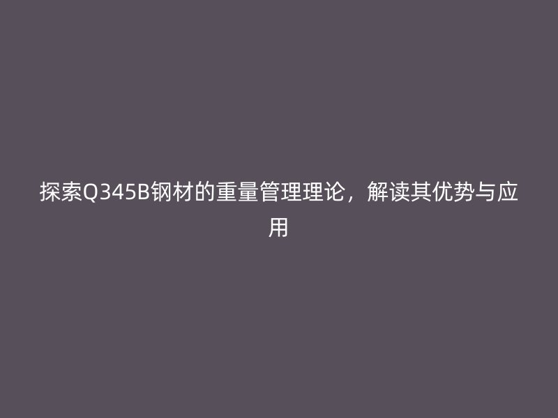 探索Q345B鋼材的重量管理理論，解讀其優(yōu)勢與應(yīng)用