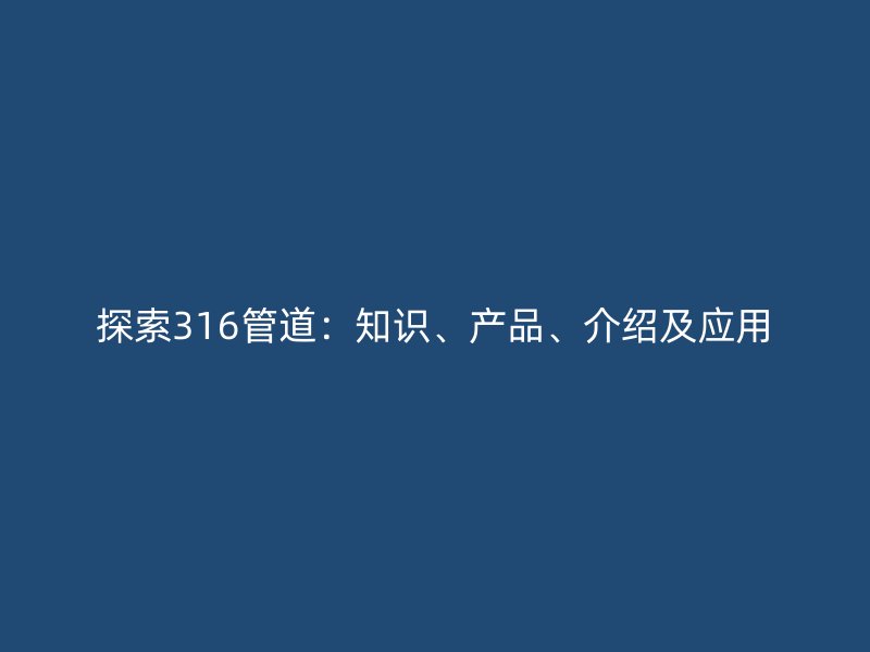 探索316管道：知識、產(chǎn)品、介紹及應(yīng)用