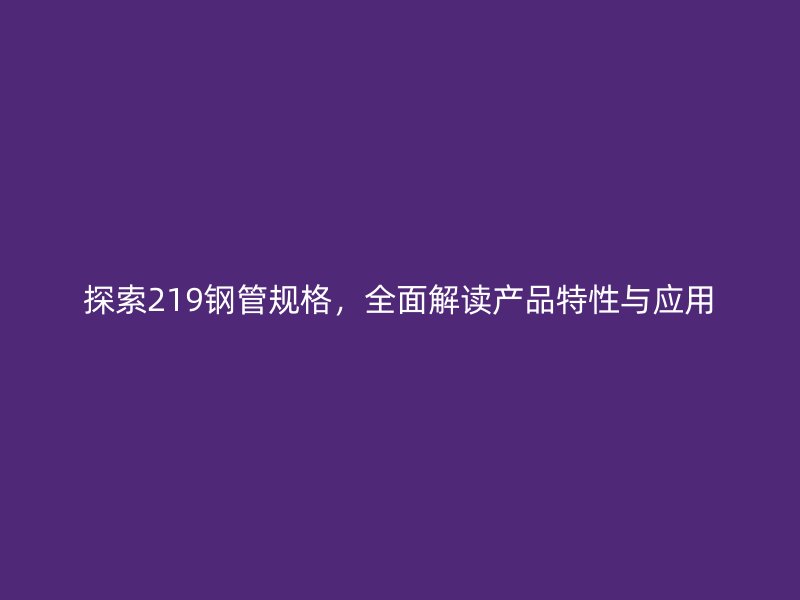 探索219鋼管規(guī)格，全面解讀產(chǎn)品特性與應用