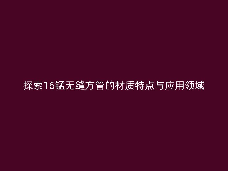 探索16錳無縫方管的材質特點與應用領域