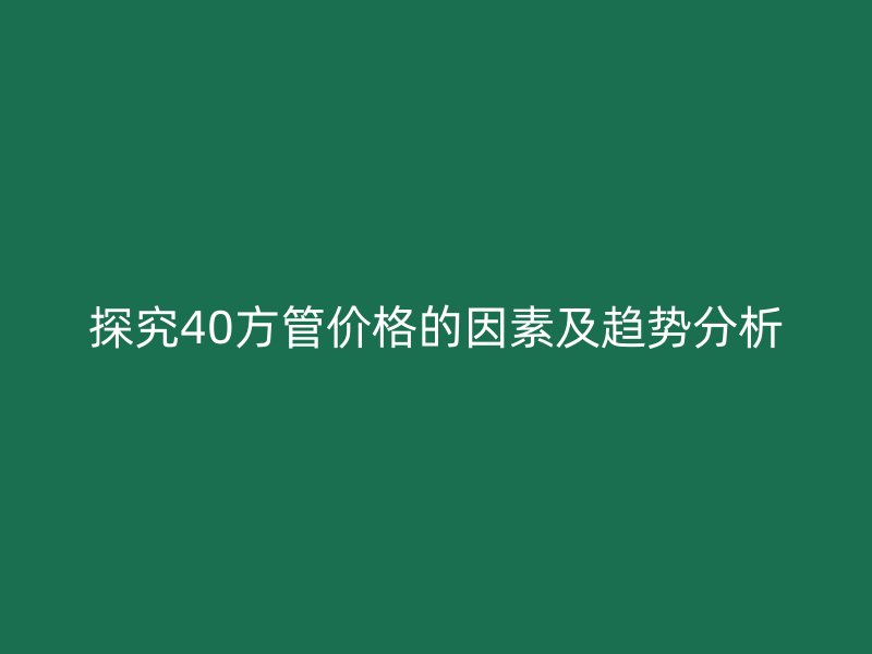 探究40方管價(jià)格的因素及趨勢(shì)分析