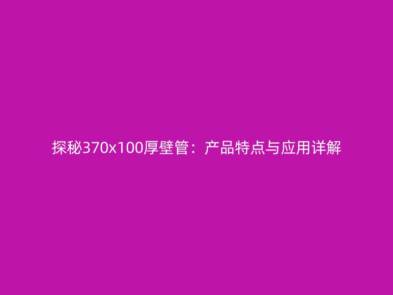 探秘370x100厚壁管：產(chǎn)品特點與應用詳解
