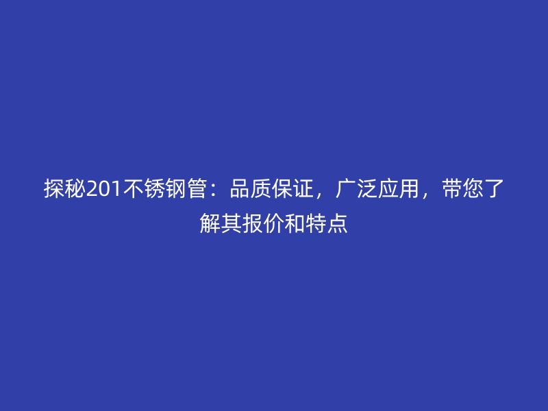 探秘201不銹鋼管：品質(zhì)保證，廣泛應用，帶您了解其報價和特點