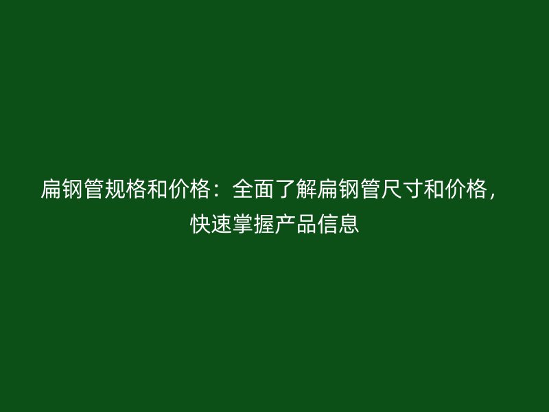 扁鋼管規(guī)格和價(jià)格：全面了解扁鋼管尺寸和價(jià)格，快速掌握產(chǎn)品信息