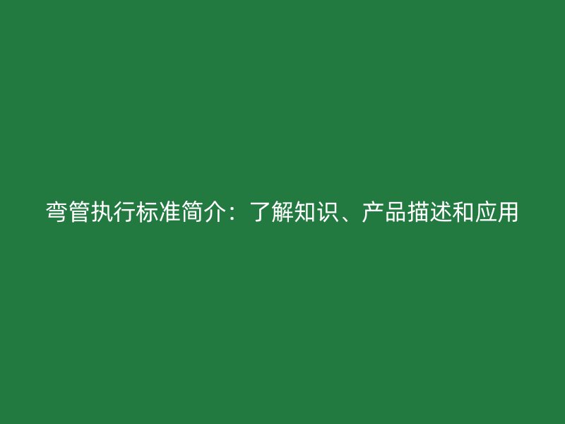 彎管執(zhí)行標(biāo)準(zhǔn)簡介：了解知識(shí)、產(chǎn)品描述和應(yīng)用