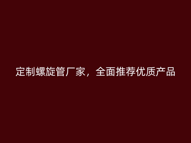 定制螺旋管廠家，全面推薦優(yōu)質(zhì)產(chǎn)品
