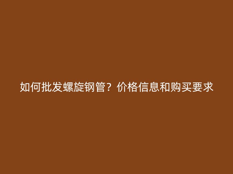如何批發(fā)螺旋鋼管？價格信息和購買要求