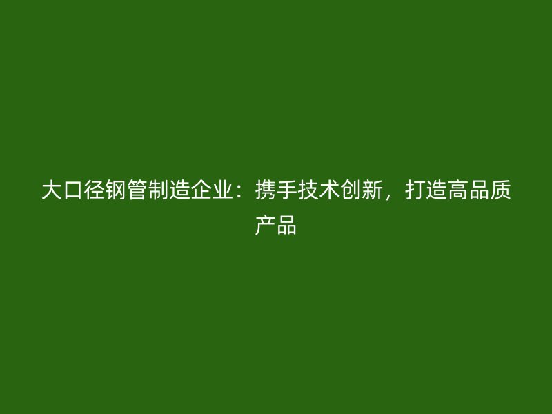 大口徑鋼管制造企業(yè)：攜手技術(shù)創(chuàng)新，打造高品質(zhì)產(chǎn)品