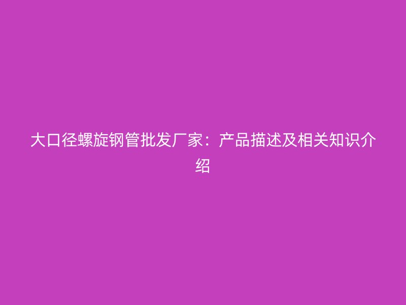 大口徑螺旋鋼管批發(fā)廠家：產(chǎn)品描述及相關知識介紹