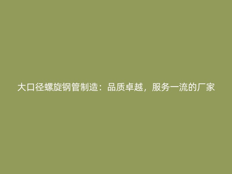 大口徑螺旋鋼管制造：品質卓越，服務一流的廠家