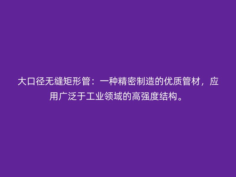 大口徑無(wú)縫矩形管：一種精密制造的優(yōu)質(zhì)管材，應(yīng)用廣泛于工業(yè)領(lǐng)域的高強(qiáng)度結(jié)構(gòu)。