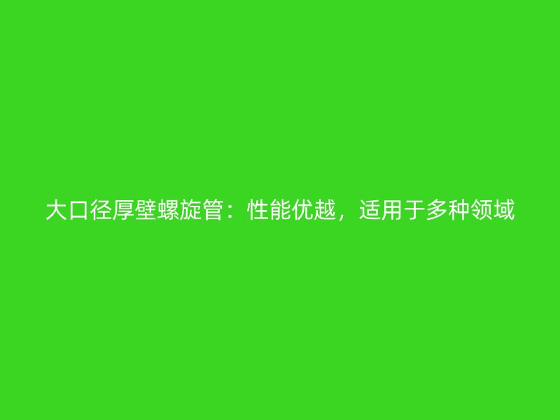 大口徑厚壁螺旋管：性能優(yōu)越，適用于多種領(lǐng)域