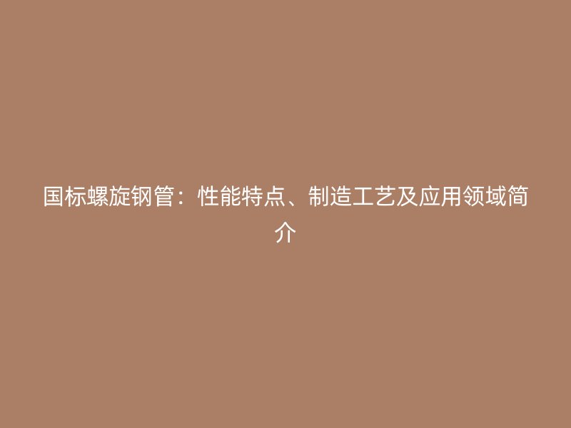 國標螺旋鋼管：性能特點、制造工藝及應用領域簡介