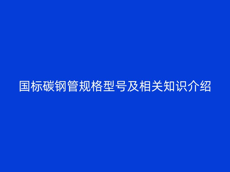 國標(biāo)碳鋼管規(guī)格型號(hào)及相關(guān)知識(shí)介紹
