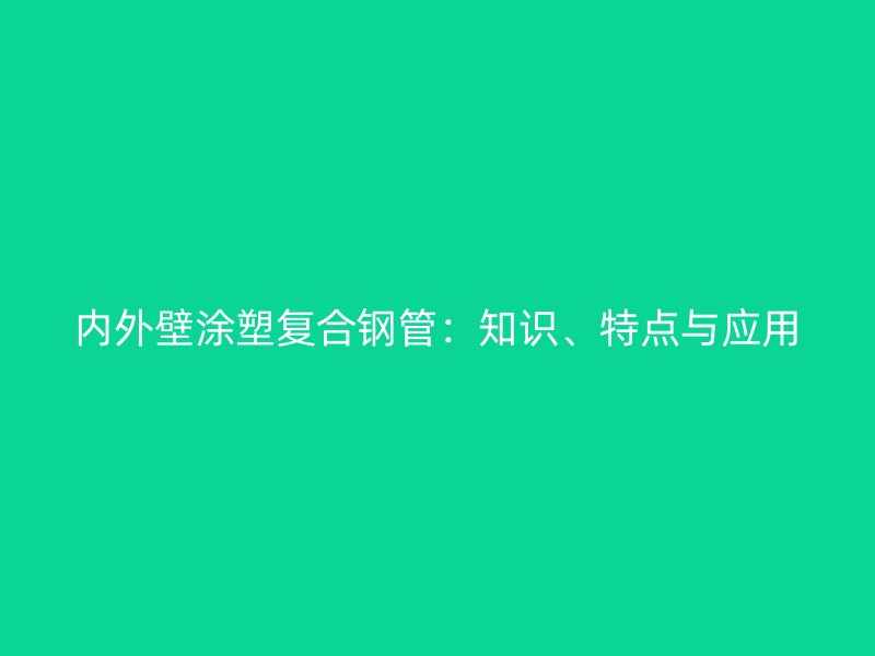 內(nèi)外壁涂塑復(fù)合鋼管：知識(shí)、特點(diǎn)與應(yīng)用