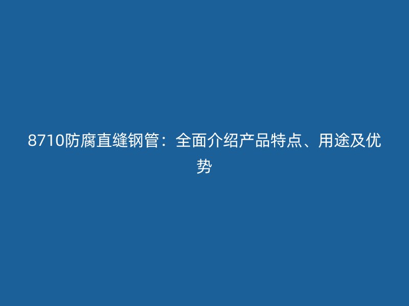 8710防腐直縫鋼管：全面介紹產品特點、用途及優(yōu)勢