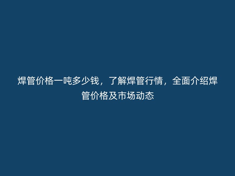 焊管價(jià)格一噸多少錢，了解焊管行情，全面介紹焊管價(jià)格及市場(chǎng)動(dòng)態(tài)