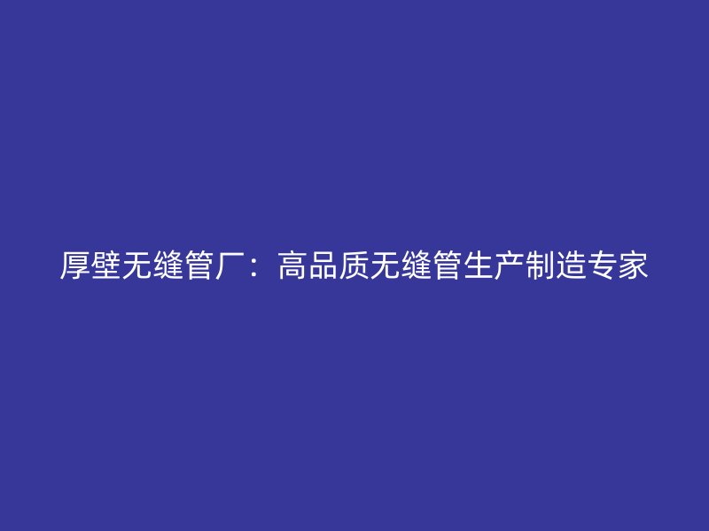 厚壁無縫管廠：高品質無縫管生產(chǎn)制造專家