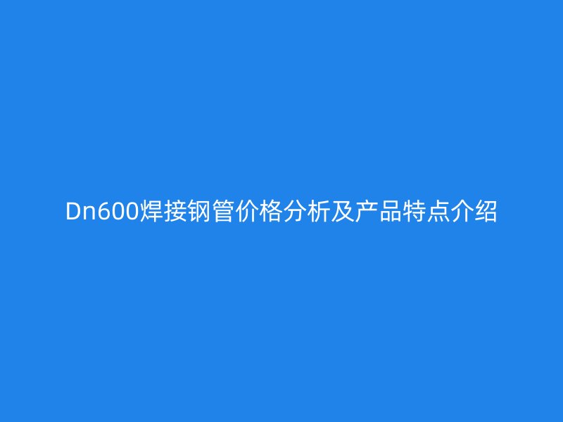 Dn600焊接鋼管價(jià)格分析及產(chǎn)品特點(diǎn)介紹